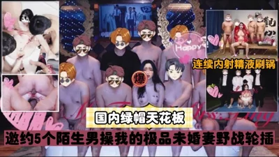 []国内绿帽天花板邀5个陌生男操未婚妻子连续内射（强行约啪看简阶）
