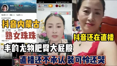 []抖音内蒙古熟女珠珠！风韵尤物直播还不承认『新科技约炮神器到货看简阶』