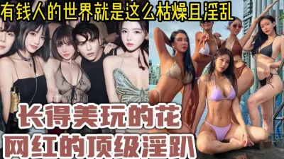 []网红是有钱人的玩具！土豪选妃群的淫乱群P颜值身材顶级【约炮看视频水印
